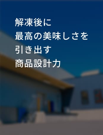 解凍後に 最高の美味しさを 引き出す商品設計力