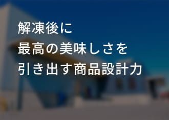 解凍後に 最高の美味しさを 引き出す商品設計力